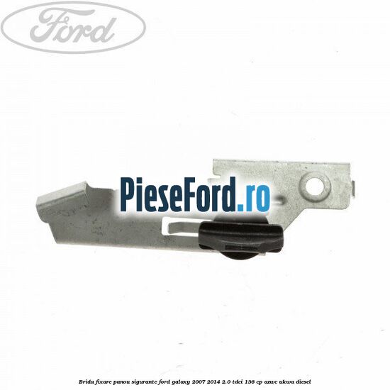 Brida fixare panou sigurante Ford Galaxy 2007-2014 2.0 TDCi 136 cp AZWC, UKWA diesel