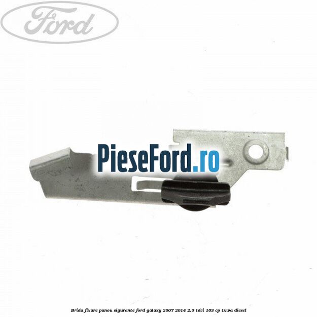 Brida fixare panou sigurante Ford Galaxy 2007-2014 2.0 TDCi 163 cp Brida fixare panou sigurante Ford Galaxy 2007-2014 2.0 TDCi 163 cp TXWA diesel