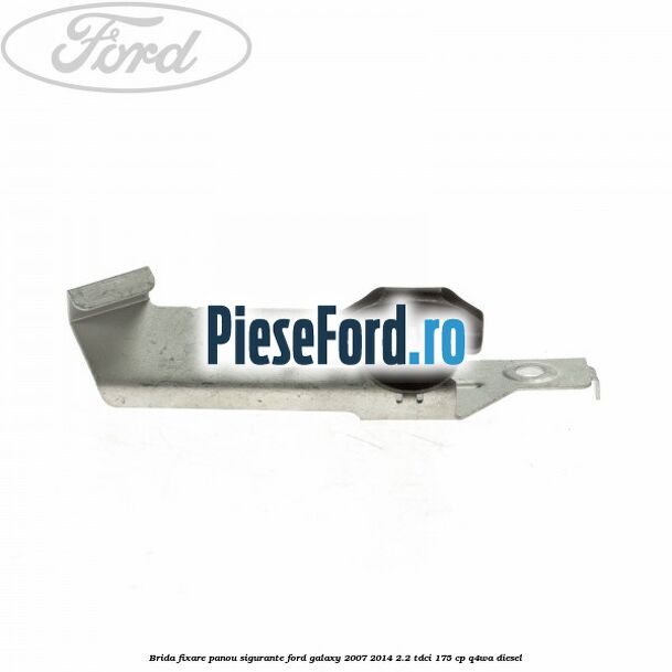 Brida fixare panou sigurante Ford Galaxy 2007-2014 2.2 TDCi 175 cp Brida fixare panou sigurante Ford Galaxy 2007-2014 2.2 TDCi 175 cp Q4WA diesel