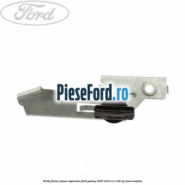 Brida fixare panou sigurante Ford Galaxy 2007-2014 2.3 160 cp SEWA benzina