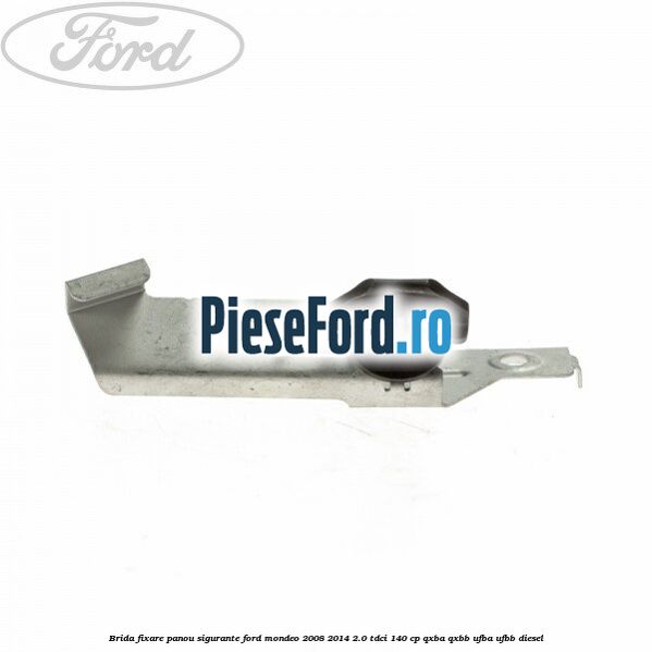 Brida fixare panou sigurante Ford Mondeo 2008-2014 2.0 TDCi 140 cp QXBA, QXBB, UFBA, UFBB diesel