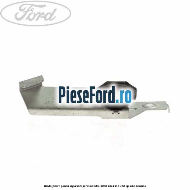 Brida fixare panou sigurante Ford Mondeo 2008-2014 2.3 160 cp Brida fixare panou sigurante Ford Mondeo 2008-2014 2.3 160 cp SEBA benzina