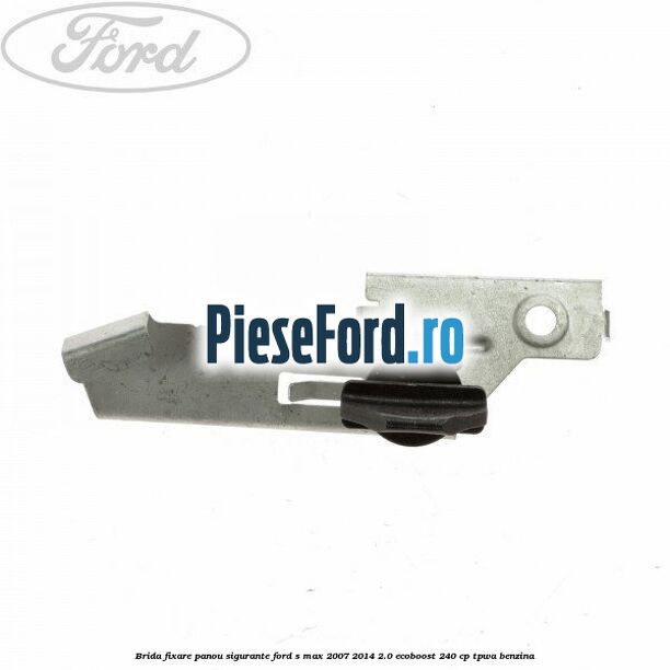 Brida fixare panou sigurante Ford S-Max 2007-2014 2.0 EcoBoost 240 cp TPWA benzina