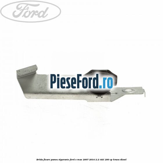 Brida fixare panou sigurante Ford S-Max 2007-2014 2.2 TDCi 200 cp KNWA diesel