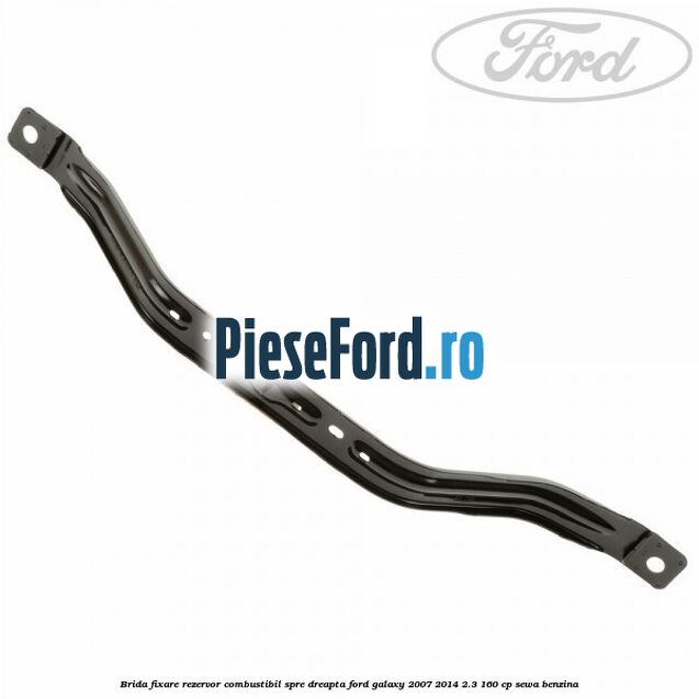 Brida fixare rezervor combustibil spre dreapta Ford Galaxy 2007-2014 2.3 160 cp SEWA benzina