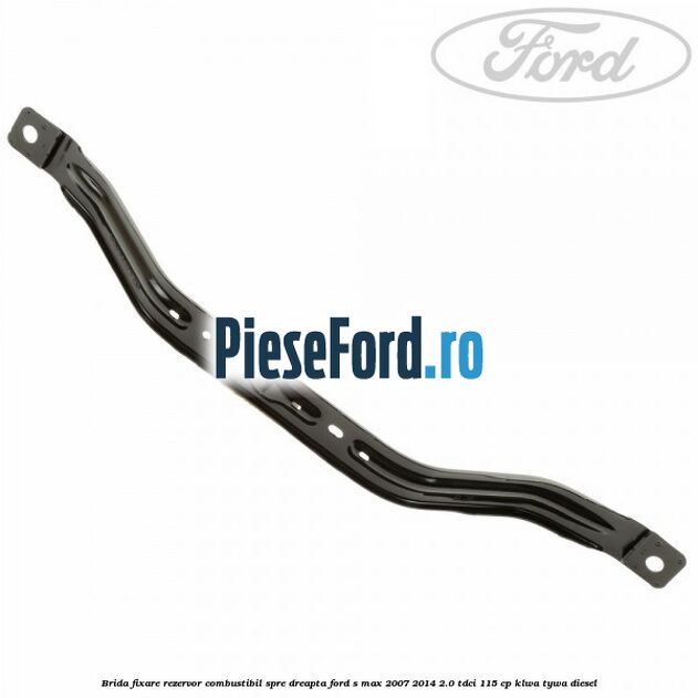 Brida fixare rezervor combustibil spre dreapta Ford S-Max 2007-2014 2.0 TDCi 115 cp KLWA, TYWA diesel
