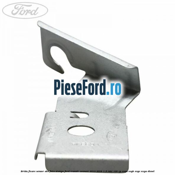 Brida fixare senzor abs fata stanga Ford Transit Connect 2013-2018 1.5 TDCi 100 cp XVGA, XVGB, XVGC, XXGA diesel