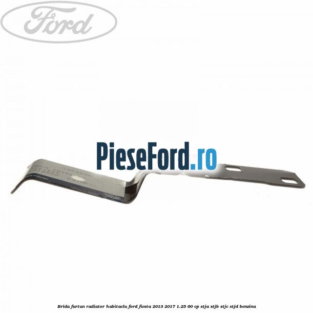 Brida furtun radiator habitaclu Ford Fiesta 2013-2017 1.25 60 cp Brida furtun radiator habitaclu Ford Fiesta 2013-2017 1.25 60 cp STJA, STJB, STJC, STJD benzina