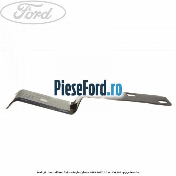 Brida furtun radiator habitaclu Ford Fiesta 2013-2017 1.6 ST 200 200 cp JTJC benzina