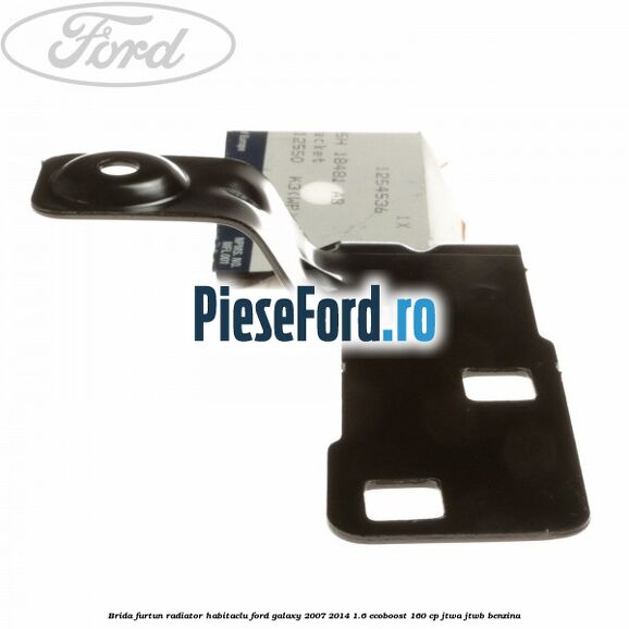 Brida furtun radiator habitaclu Ford Galaxy 2007-2014 1.6 EcoBoost 160 cp JTWA, JTWB benzina