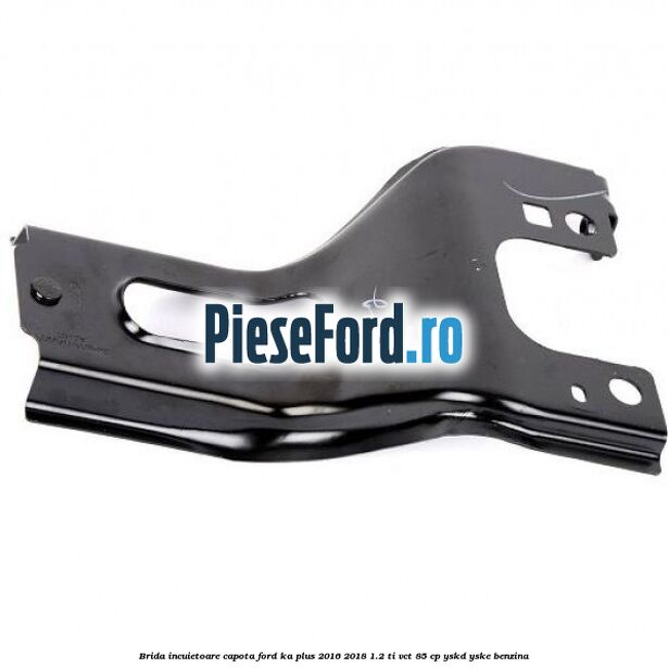 Brida incuietoare capota Ford Ka plus 2016-2018 1.2 Ti-VCT 85 cp YSKD, YSKE benzina