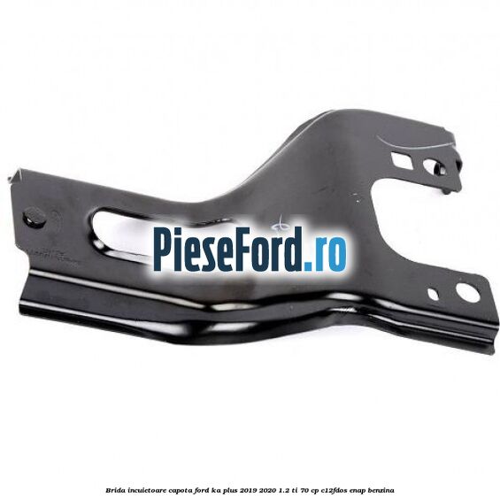 Brida incuietoare capota Ford Ka plus 2019-2020 1.2 Ti 70 cp C12FDOS, ENAP benzina