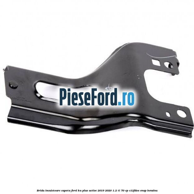 Brida incuietoare capota Ford Ka plus Active 2019-2020 1.2 Ti 70 cp C12FDOS, ENAP benzina