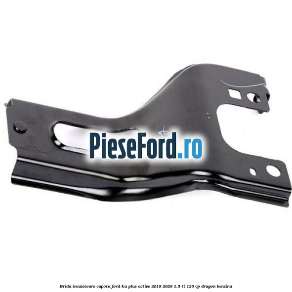 Brida incuietoare capota Ford Ka plus Active 2019-2020 1.5 Ti 120 cp dragon benzina