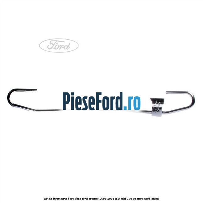 Brida inferioara bara fata Ford Transit 2006-2014 2.2 TDCi 136 cp USRA, USRB diesel