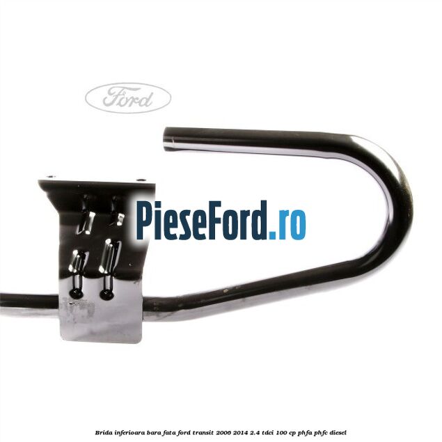 Brida inferioara bara fata Ford Transit 2006-2014 2.4 TDCi 100 cp PHFA, PHFC diesel