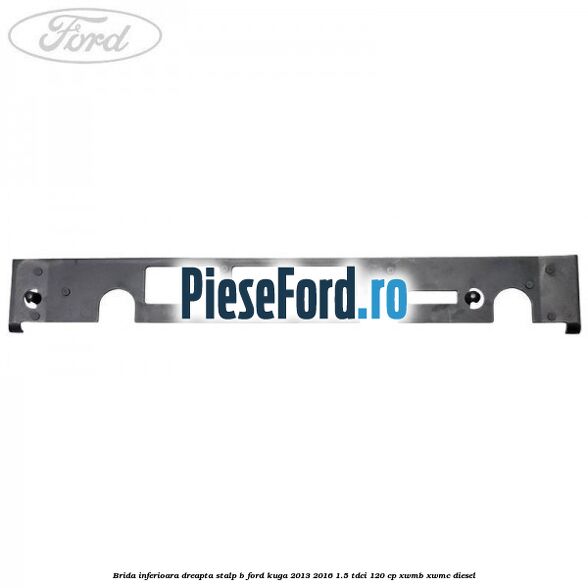 Brida inferioara dreapta stalp B Ford Kuga 2013-2016 1.5 TDCi 120 cp Brida inferioara dreapta stalp B Ford Kuga 2013-2016 1.5 TDCi 120 cp XWMB, XWMC diesel
