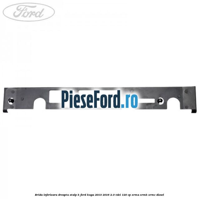 Brida inferioara dreapta stalp B Ford Kuga 2013-2016 2.0 TDCi 120 cp XRMA, XRMB, XRMC diesel