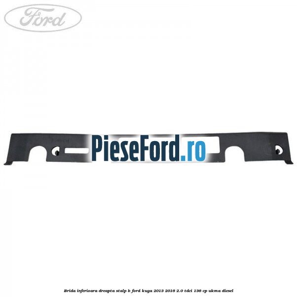 Brida inferioara dreapta stalp B Ford Kuga 2013-2016 2.0 TDCi 136 cp UKMA diesel