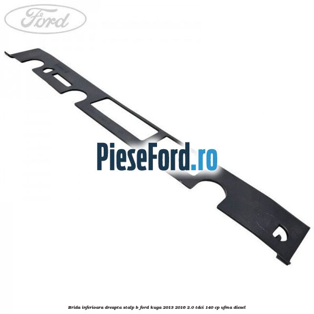 Brida inferioara dreapta stalp B Ford Kuga 2013-2016 2.0 TDCi 140 cp UFMA diesel