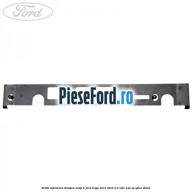 Brida inferioara dreapta stalp B Ford Kuga 2013-2016 2.0 TDCi 140 cp UFMA diesel