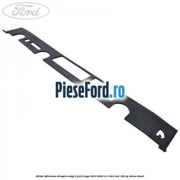 Brida inferioara dreapta stalp B Ford Kuga 2013-2016 2.0 TDCi 4x4 136 cp Brida inferioara dreapta stalp B Ford Kuga 2013-2016 2.0 TDCi 4x4 136 cp UKMA diesel