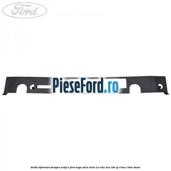 Brida inferioara dreapta stalp B Ford Kuga 2013-2016 2.0 TDCi 4x4 150 cp Brida inferioara dreapta stalp B Ford Kuga 2013-2016 2.0 TDCi 4x4 150 cp T7MA, T7MB diesel