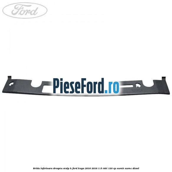 Brida inferioara dreapta stalp B Ford Kuga 2016-2018 1.5 TDCi 120 cp XWMB, XWMC diesel