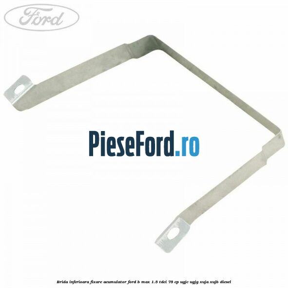 Brida inferioara fixare acumulator Ford B-Max 1.5 TDCi 75 cp Brida inferioara fixare acumulator Ford B-Max 1.5 TDCi 75 cp UGJC, UGJG, XUJA, XUJB diesel
