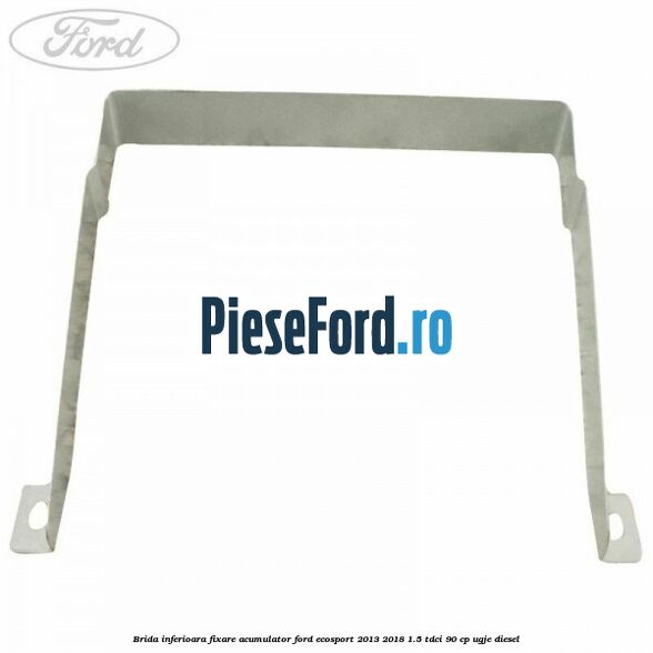 Brida inferioara fixare acumulator Ford EcoSport 2013-2018 1.5 TDCi 90 cp UGJE diesel