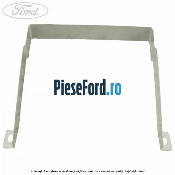 Brida inferioara fixare acumulator Ford Fiesta 2008-2012 1.6 TDCi 90 cp HHJC, HHJD, HHJE diesel