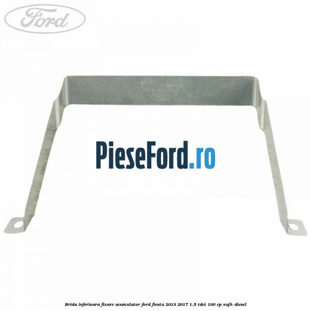 Brida inferioara fixare acumulator Ford Fiesta 2013-2017 1.5 TDCi 100 cp XUJH diesel