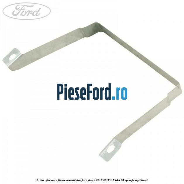 Brida inferioara fixare acumulator Ford Fiesta 2013-2017 1.5 TDCi 95 cp XVJB, XVJC diesel