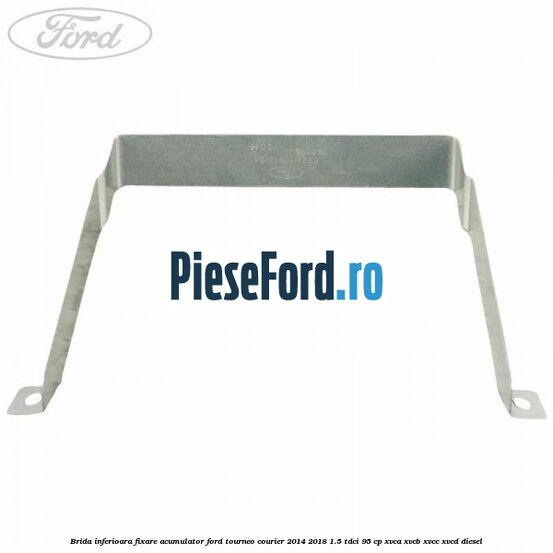 Brida inferioara fixare acumulator Ford Tourneo Courier 2014-2018 1.5 TDCi 95 cp XVCA, XVCB, XVCC, XVCD diesel