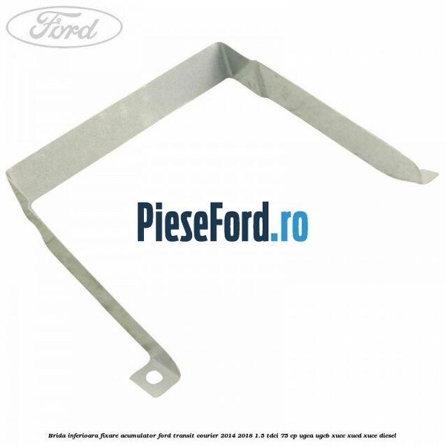 Brida inferioara fixare acumulator Ford Transit Courier 2014-2018 1.5 TDCi 75 cp UGCA, UGCB, XUCC, XUCD, XUCE diesel