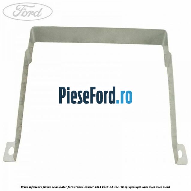 Brida inferioara fixare acumulator Ford Transit Courier 2014-2018 1.5 TDCi 75 cp UGCA, UGCB, XUCC, XUCD, XUCE diesel