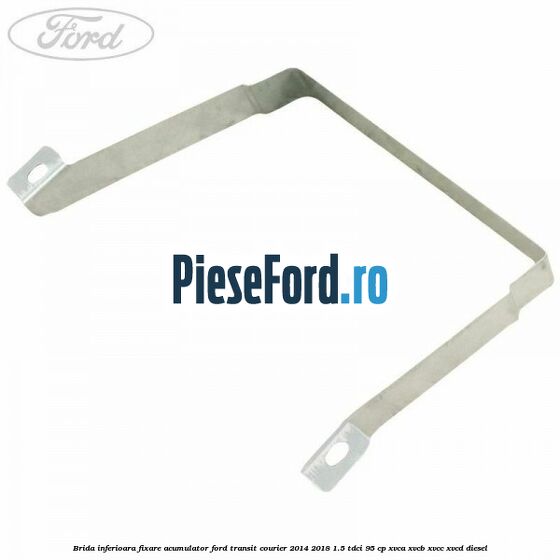 Brida inferioara fixare acumulator Ford Transit Courier 2014-2018 1.5 TDCi 95 cp XVCA, XVCB, XVCC, XVCD diesel