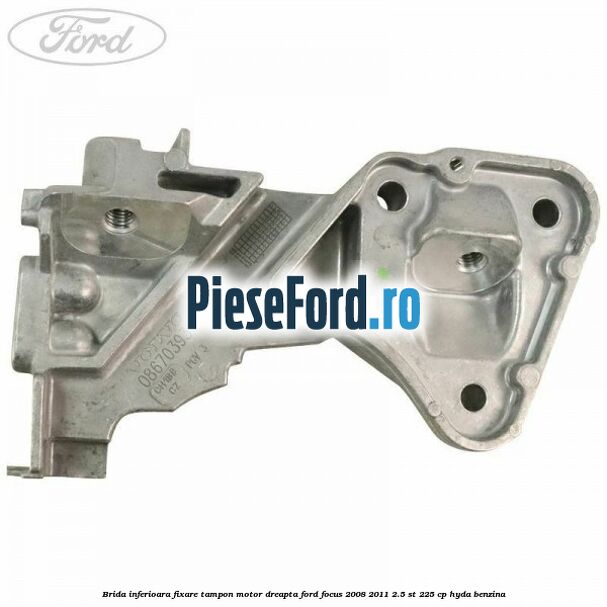 Brida inferioara fixare tampon motor dreapta Ford Focus 2008-2011 2.5 ST 225 cp HYDA benzina
