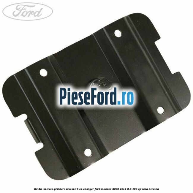 Brida laterala prindere unitate 6 CD changer Ford Mondeo 2008-2014 2.3 160 cp SEBA benzina