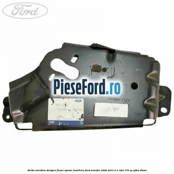 Brida metalica dreapta fixare spatar bancheta Ford Mondeo 2008-2014 2.2 TDCi 175 cp Q4BA diesel