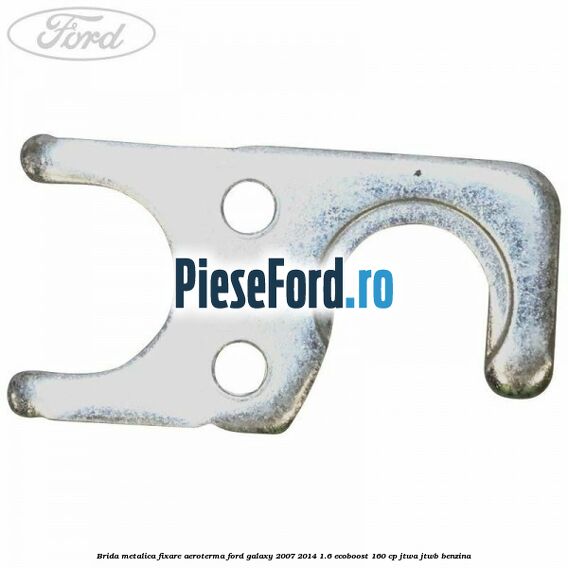 Brida metalica fixare aeroterma Ford Galaxy 2007-2014 1.6 EcoBoost 160 cp JTWA, JTWB benzina
