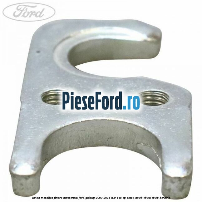 Brida metalica fixare aeroterma Ford Galaxy 2007-2014 2.0 145 cp Brida metalica fixare aeroterma Ford Galaxy 2007-2014 2.0 145 cp AOWA, AOWB, TBWA, TBWB benzina