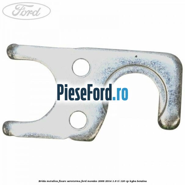 Brida metalica fixare aeroterma Ford Mondeo 2008-2014 1.6 Ti 120 cp KGBA benzina