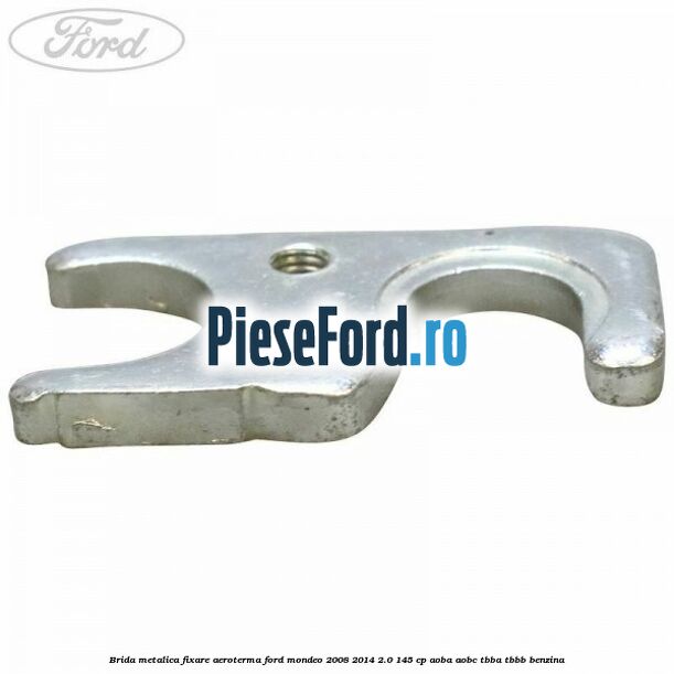 Brida metalica fixare aeroterma Ford Mondeo 2008-2014 2.0 145 cp AOBA, AOBC, TBBA, TBBB benzina