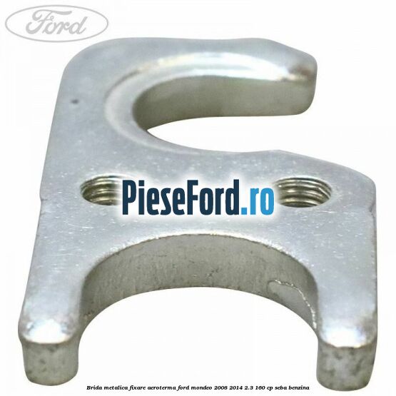 Brida metalica fixare aeroterma Ford Mondeo 2008-2014 2.3 160 cp Brida metalica fixare aeroterma Ford Mondeo 2008-2014 2.3 160 cp SEBA benzina