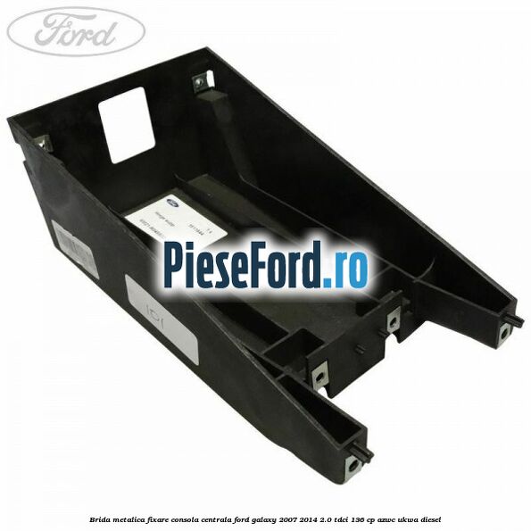 Brida metalica fixare consola centrala Ford Galaxy 2007-2014 2.0 TDCi 136 cp Brida metalica fixare consola centrala Ford Galaxy 2007-2014 2.0 TDCi 136 cp AZWC, UKWA diesel