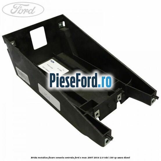 Brida metalica fixare consola centrala Ford S-Max 2007-2014 2.0 TDCi 130 cp AZWA diesel