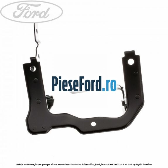 Brida metalica fixare pompa si vas servodirectie electro-hidraulica Ford Focus 2004-2007 2.5 ST 225 cp Brida metalica fixare pompa si vas servodirectie electro-hidraulica Ford Focus 2004-2007 2.5 ST 225 cp HYDA benzina