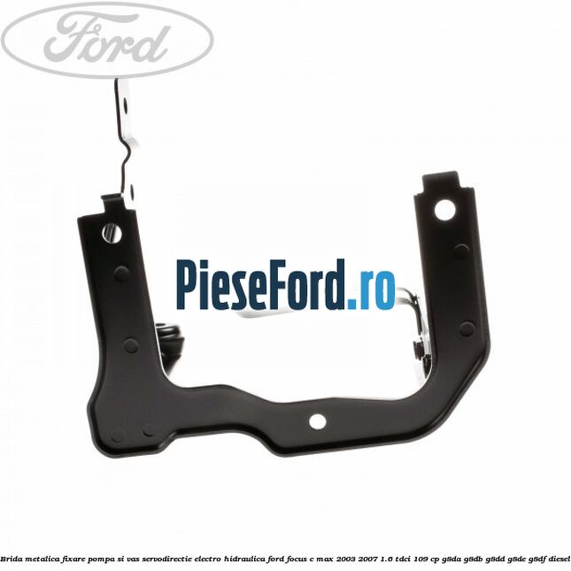 Brida metalica fixare pompa si vas servodirectie electro-hidraulica Ford Focus C-Max 2003-2007 1.6 TDCi 109 cp G8DA, G8DB, G8DD, G8DE, G8DF diesel