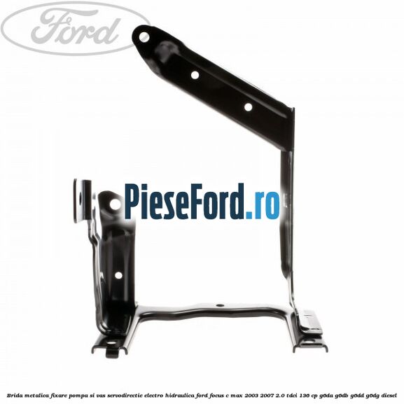 Brida metalica fixare pompa si vas servodirectie electro-hidraulica Ford Focus C-Max 2003-2007 2.0 TDCi 136 cp G6DA, G6DB, G6DD, G6DG diesel
